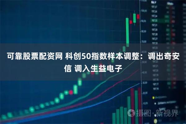 可靠股票配资网 科创50指数样本调整：调出奇安信 调入生益电子