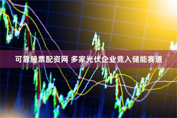 可靠股票配资网 多家光伏企业竞入储能赛道