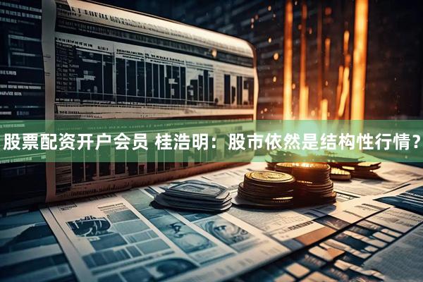 股票配资开户会员 桂浩明：股市依然是结构性行情？