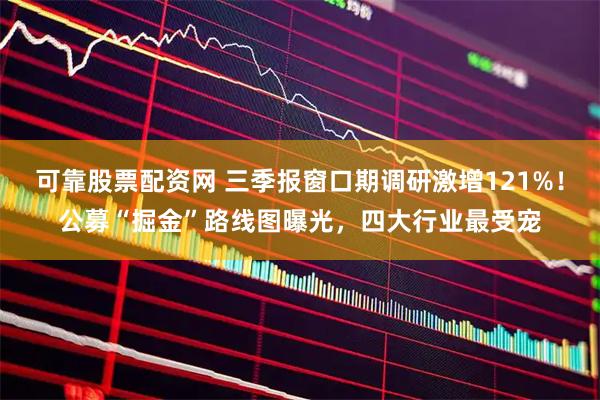 可靠股票配资网 三季报窗口期调研激增121%！公募“掘金”路线图曝光，四大行业最受宠