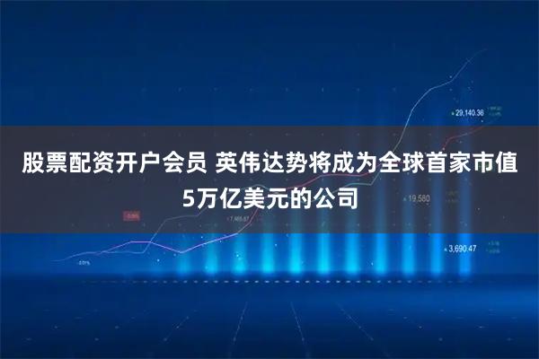 股票配资开户会员 英伟达势将成为全球首家市值5万亿美元的公司