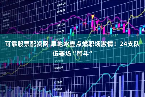 可靠股票配资网 旱地冰壶点燃职场激情！24支队伍赛场“智斗”