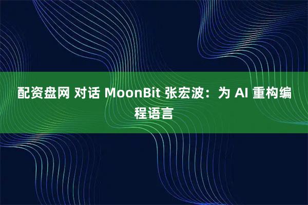 配资盘网 对话 MoonBit 张宏波：为 AI 重构编程语言