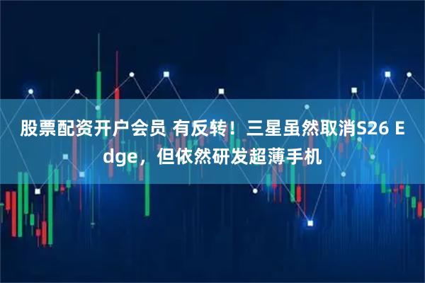 股票配资开户会员 有反转！三星虽然取消S26 Edge，但依然研发超薄手机