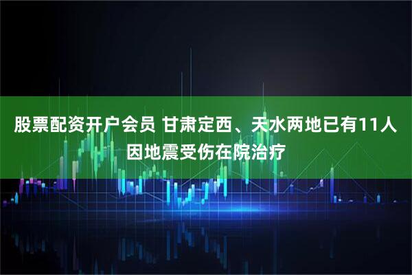 股票配资开户会员 甘肃定西、天水两地已有11人因地震受伤在院治疗