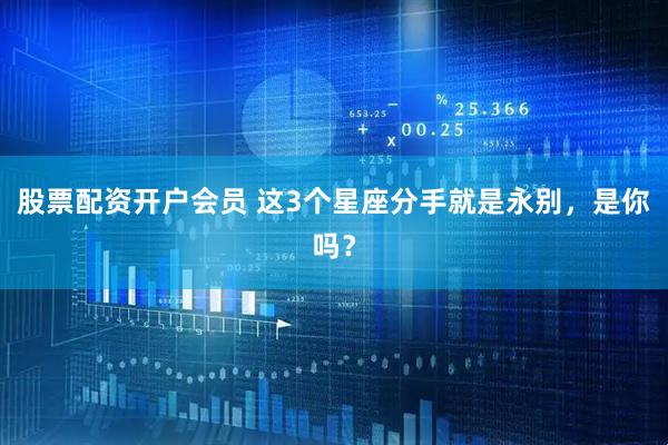 股票配资开户会员 这3个星座分手就是永别，是你吗？