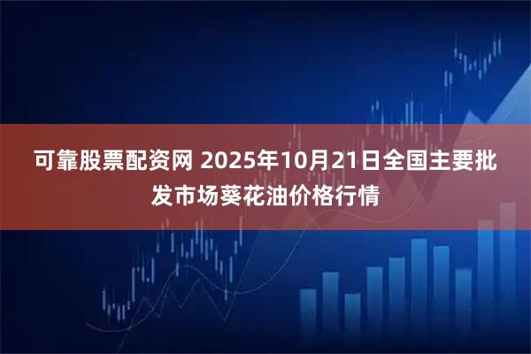 可靠股票配资网 2025年10月21日全国主要批发市场葵花油价格行情