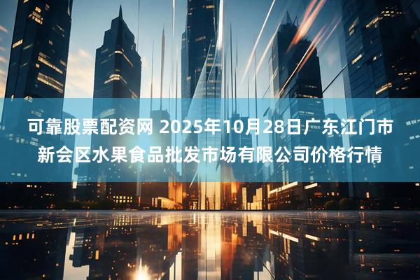可靠股票配资网 2025年10月28日广东江门市新会区水果食品批发市场有限公司价格行情