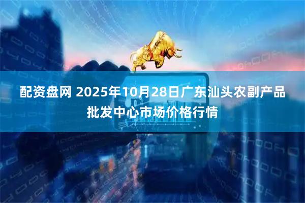 配资盘网 2025年10月28日广东汕头农副产品批发中心市场价格行情