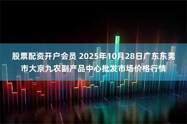 股票配资开户会员 2025年10月28日广东东莞市大京九农副产品中心批发市场价格行情