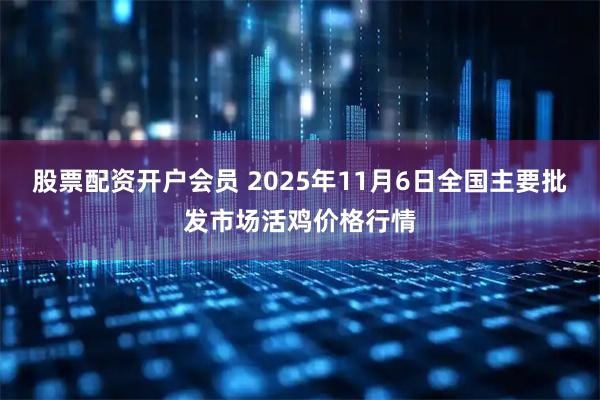 股票配资开户会员 2025年11月6日全国主要批发市场活鸡价格行情