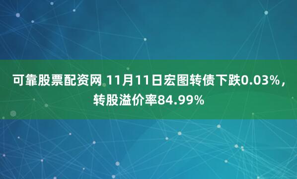 可靠股票配资网 11月11日宏图转债下跌0.03%，转股溢价率84.99%