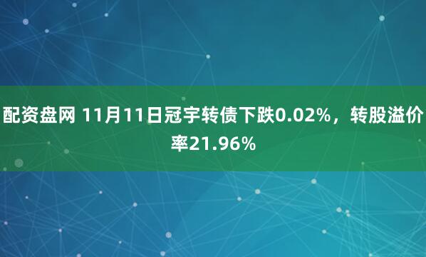 配资盘网 11月11日冠宇转债下跌0.02%，转股溢价率21.96%