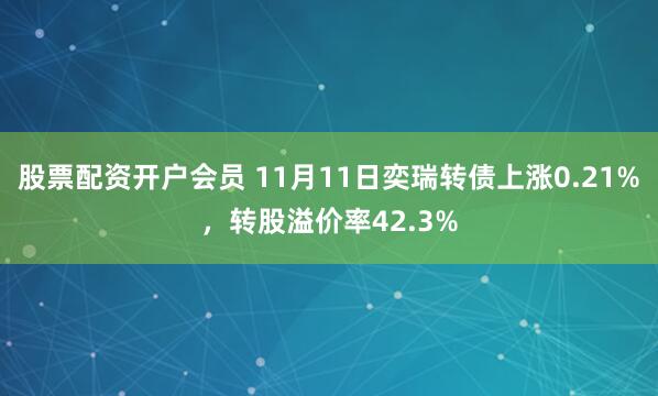 股票配资开户会员 11月11日奕瑞转债上涨0.21%，转股溢价率42.3%