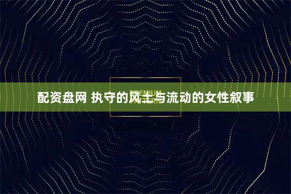 配资盘网 执守的风土与流动的女性叙事