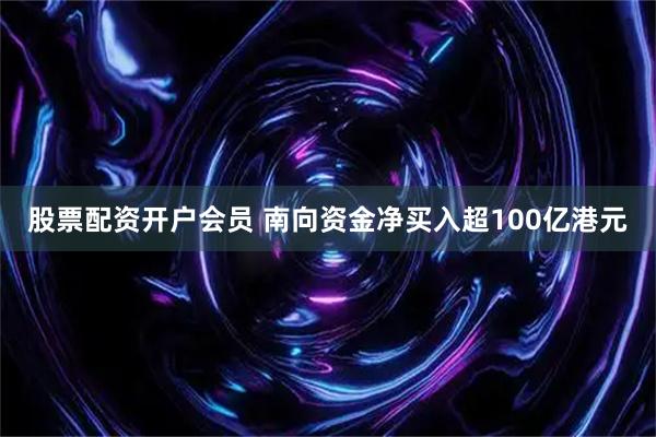 股票配资开户会员 南向资金净买入超100亿港元