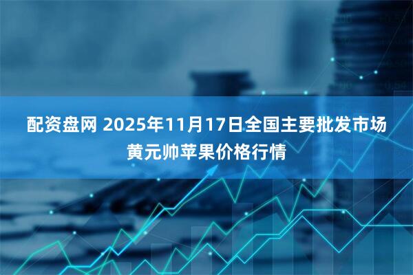 配资盘网 2025年11月17日全国主要批发市场黄元帅苹果价格行情