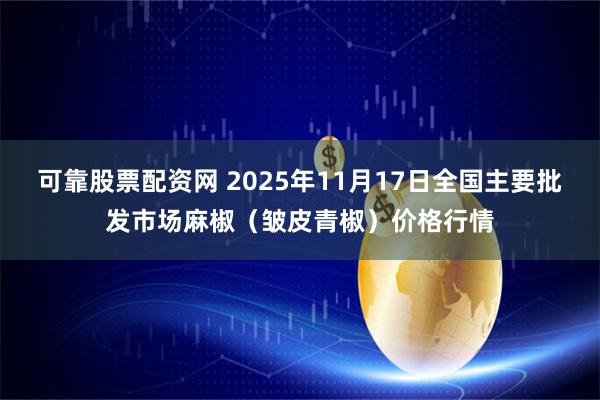 可靠股票配资网 2025年11月17日全国主要批发市场麻椒（皱皮青椒）价格行情