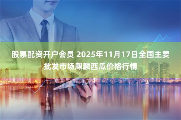 股票配资开户会员 2025年11月17日全国主要批发市场麒麟西瓜价格行情
