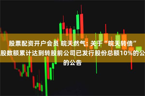 股票配资开户会员 皖天然气: 关于“皖天转债”转股数额累计达到转股前公司已发行股份总额10%的公告