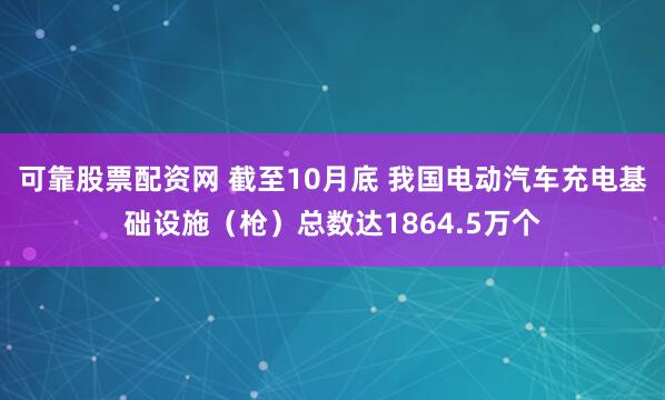 可靠股票配资网 截至10月底 我国电动汽车充电基础设施（枪）总数达1864.5万个