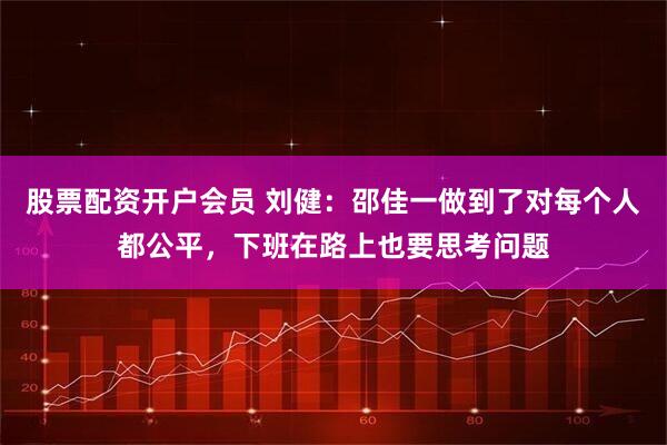 股票配资开户会员 刘健：邵佳一做到了对每个人都公平，下班在路上也要思考问题