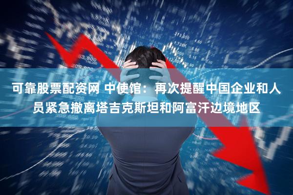 可靠股票配资网 中使馆：再次提醒中国企业和人员紧急撤离塔吉克斯坦和阿富汗边境地区