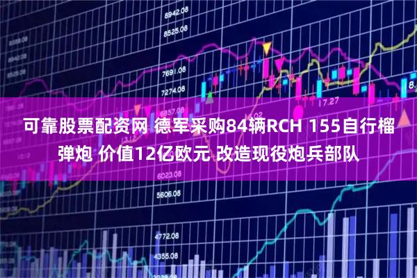 可靠股票配资网 德军采购84辆RCH 155自行榴弹炮 价值12亿欧元 改造现役炮兵部队