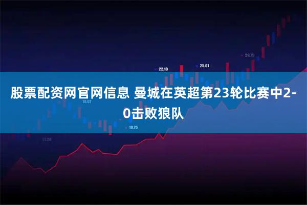 股票配资网官网信息 曼城在英超第23轮比赛中2-0击败狼队