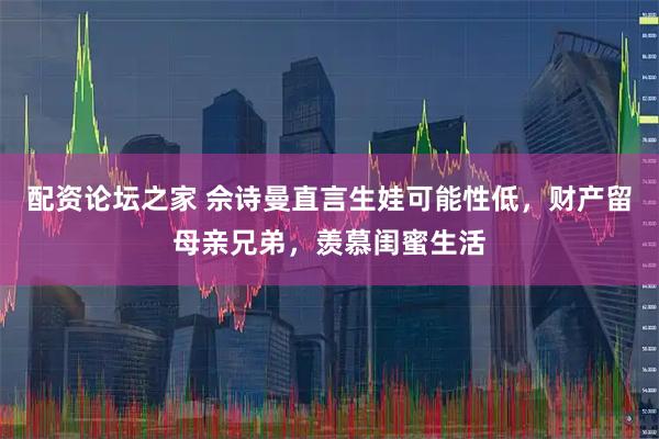 配资论坛之家 佘诗曼直言生娃可能性低，财产留母亲兄弟，羡慕闺蜜生活