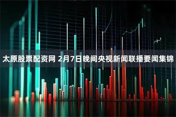 太原股票配资网 2月7日晚间央视新闻联播要闻集锦