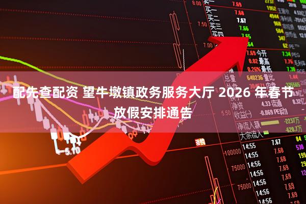 配先查配资 望牛墩镇政务服务大厅 2026 年春节放假安排通告