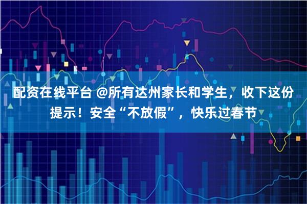 配资在线平台 @所有达州家长和学生，收下这份提示！安全“不放假”，快乐过春节