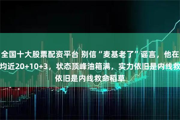 全国十大股票配资平台 别信“麦基老了”谣言，他在NBL场均近20+10+3，状态顶峰油箱满，实力依旧是内线救命稻草