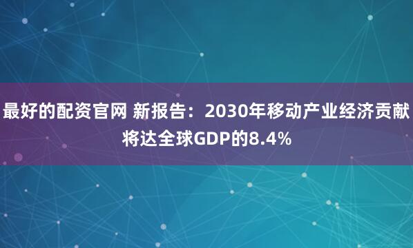 最好的配资官网 新报告：2030年移动产业经济贡献将达全球GDP的8.4%