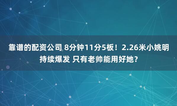 靠谱的配资公司 8分钟11分5板！2.26米小姚明持续爆发 只有老帅能用好她？