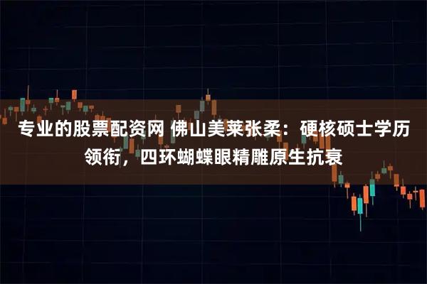 专业的股票配资网 佛山美莱张柔：硬核硕士学历领衔，四环蝴蝶眼精雕原生抗衰