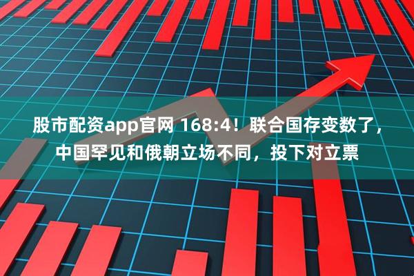 股市配资app官网 168:4！联合国存变数了，中国罕见和俄朝立场不同，投下对立票