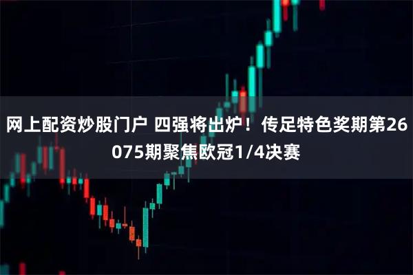 网上配资炒股门户 四强将出炉！传足特色奖期第26075期聚焦欧冠1/4决赛