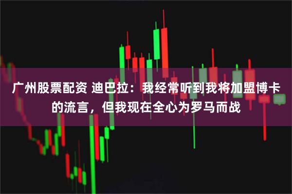 广州股票配资 迪巴拉：我经常听到我将加盟博卡的流言，但我现在全心为罗马而战