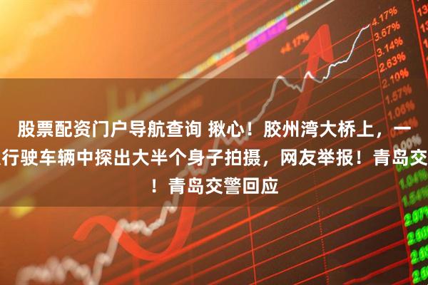 股票配资门户导航查询 揪心！胶州湾大桥上，一男子从行驶车辆中探出大半个身子拍摄，网友举报！青岛交警回应