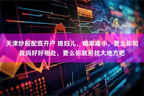 天津炒股配资开户 媳妇儿，咱家庙小，要么你和我妈好好相处，要么你就另找大地方吧