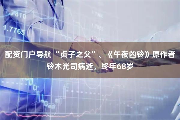 配资门户导航 “贞子之父”、《午夜凶铃》原作者铃木光司病逝，终年68岁