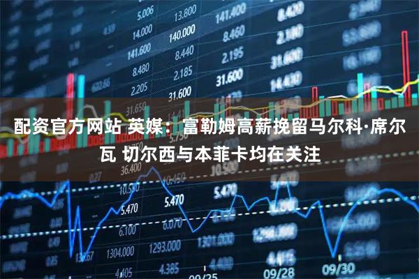 配资官方网站 英媒：富勒姆高薪挽留马尔科·席尔瓦 切尔西与本菲卡均在关注