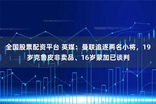 全国股票配资平台 英媒：曼联追逐两名小将，19岁克鲁皮非卖品、16岁蒙加已谈判
