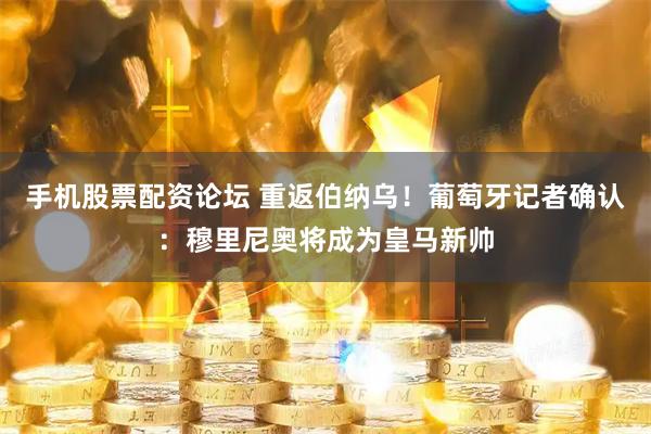 手机股票配资论坛 重返伯纳乌！葡萄牙记者确认：穆里尼奥将成为皇马新帅